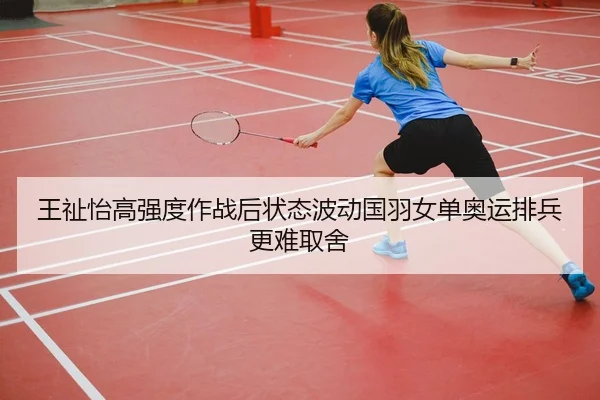 王祉怡高强度作战后状态波动国羽女单奥运排兵更难取舍
