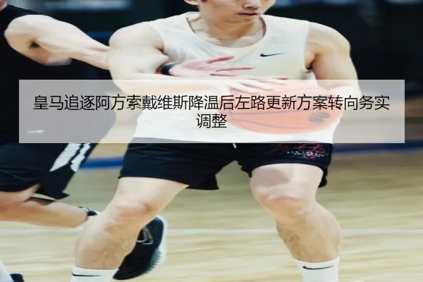 皇马追逐阿方索戴维斯降温后左路更新方案转向务实调整